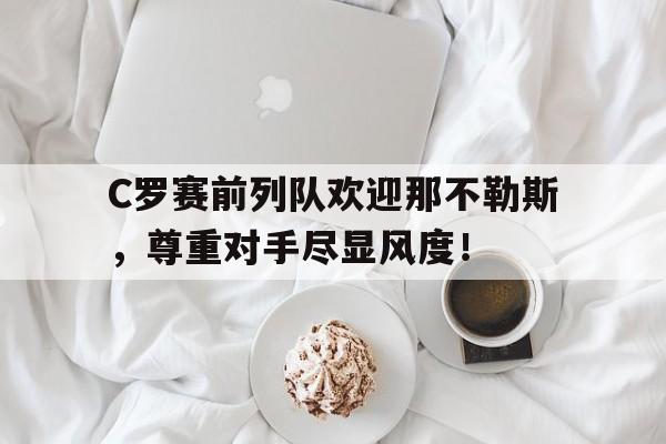 半岛体育app-C罗赛前列队欢迎那不勒斯，尊重对手尽显风度！-半岛体育app