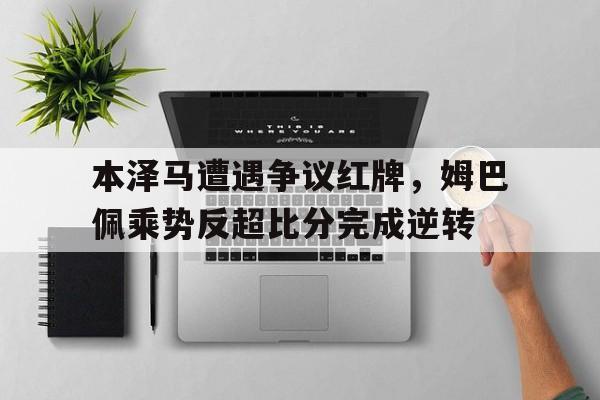 体育娱乐-本泽马遭遇争议红牌，姆巴佩乘势反超比分完成逆转本泽马加盟巴萨-体育娱乐
