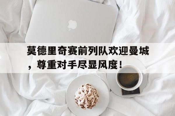 体育娱乐-莫德里奇赛前列队欢迎曼城，尊重对手尽显风度！-体育娱乐