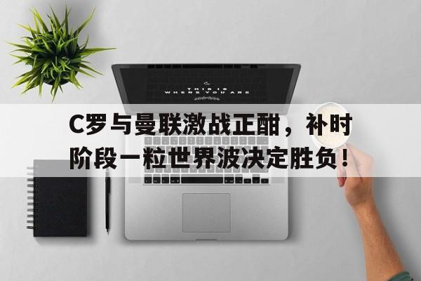 体育娱乐-C罗与曼联激战正酣，补时阶段一粒世界波决定胜负！-体育娱乐