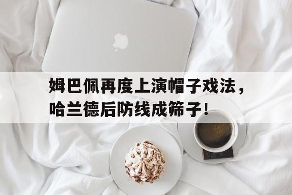 官方网站-姆巴佩再度上演帽子戏法，哈兰德后防线成筛子！-官方网站