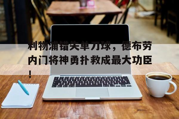 半岛体育app下载-利物浦错失单刀球，德布劳内门将神勇扑救成最大功臣！-半岛体育app下载