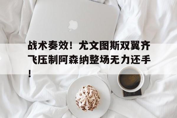 战术奏效！尤文图斯双翼齐飞压制阿森纳整场无力还手！