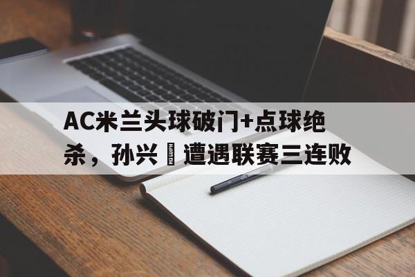 半岛体育app下载-AC米兰头球破门+点球绝杀，孙兴慜遭遇联赛三连败ac米兰头号球星-半岛体育app下载