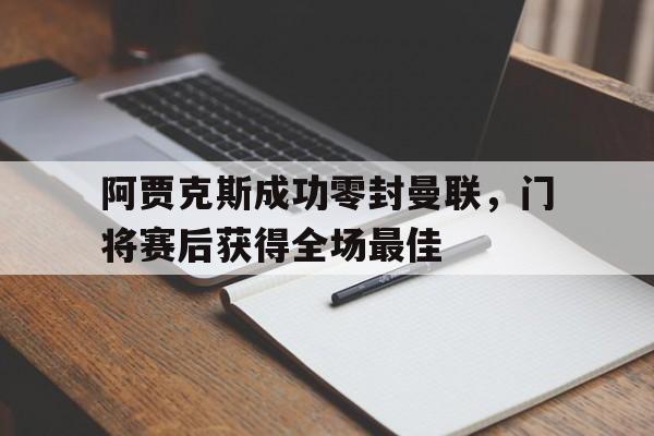 官方网站-阿贾克斯成功零封曼联，门将赛后获得全场最佳阿贾克斯成功零封曼联,门将赛后获得全场最佳进球-官方网站