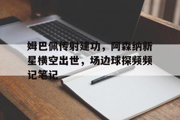 半岛体育app下载-姆巴佩传射建功，阿森纳新星横空出世，场边球探频频记笔记-半岛体育app下载
