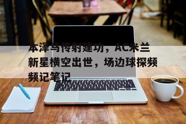 半岛体育app下载-本泽马传射建功，AC米兰新星横空出世，场边球探频频记笔记-半岛体育app下载
