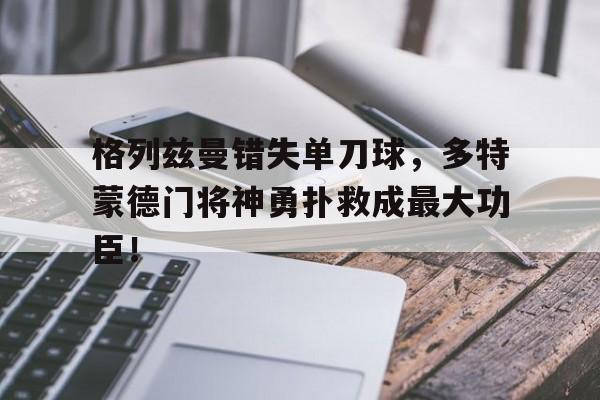体育娱乐-格列兹曼错失单刀球，多特蒙德门将神勇扑救成最大功臣！-体育娱乐