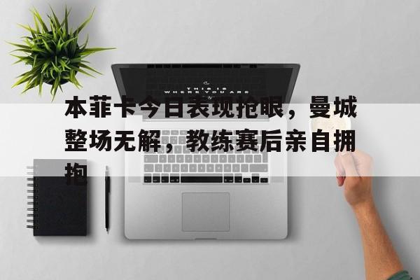 半岛体育app-本菲卡今日表现抢眼，曼城整场无解，教练赛后亲自拥抱本菲卡比赛视频直播-半岛体育app
