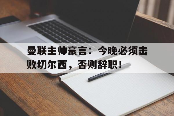 半岛体育app下载-曼联主帅豪言：今晚必须击败切尔西，否则辞职！曼联切尔西比赛免费直播-半岛体育app下载