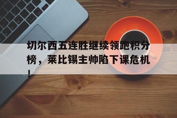 切尔西五连胜继续领跑积分榜，莱比锡主帅陷下课危机！
