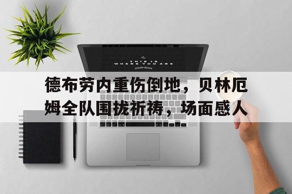 体育娱乐-德布劳内重伤倒地，贝林厄姆全队围拢祈祷，场面感人德布劳内 厄齐尔-体育娱乐