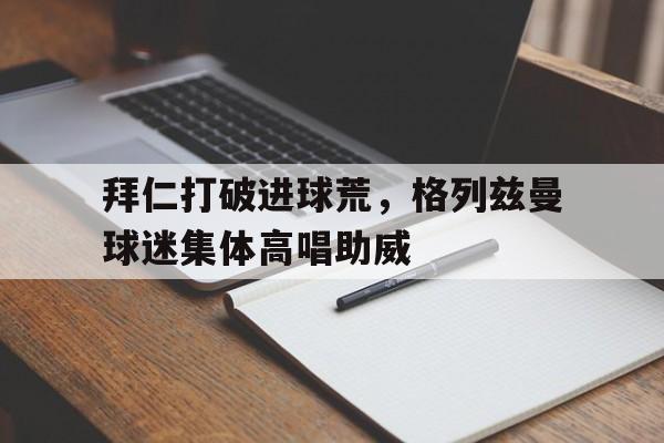 拜仁打破进球荒，格列兹曼球迷集体高唱助威