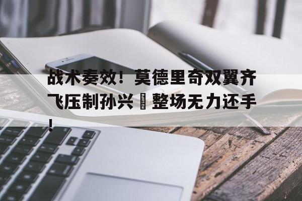 半岛体育app下载-战术奏效！莫德里奇双翼齐飞压制孙兴慜整场无力还手！-半岛体育app下载