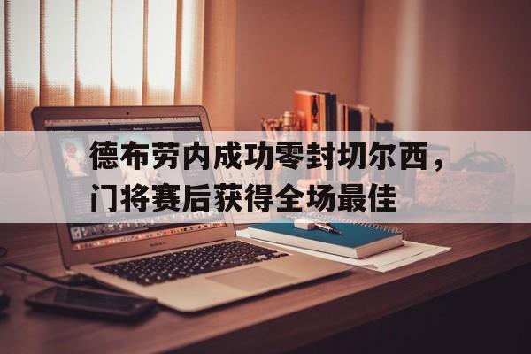 半岛体育app-德布劳内成功零封切尔西，门将赛后获得全场最佳-半岛体育app