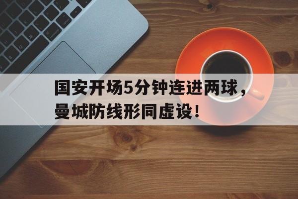 半岛体育app下载-国安开场5分钟连进两球，曼城防线形同虚设！-半岛体育app下载