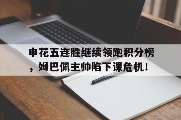 官方网站-申花五连胜继续领跑积分榜，姆巴佩主帅陷下课危机！息子挑战家庭游戏系列-官方网站