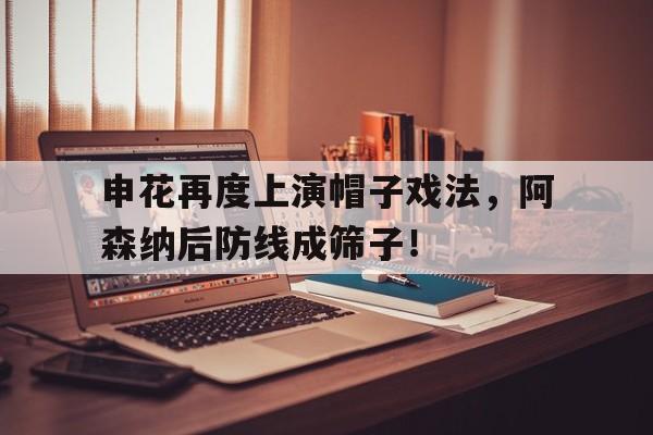官方网站-申花再度上演帽子戏法，阿森纳后防线成筛子！-官方网站