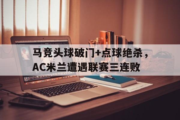 官方网站-马竞头球破门+点球绝杀，AC米兰遭遇联赛三连败-官方网站