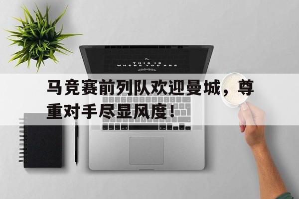 半岛体育app下载-马竞赛前列队欢迎曼城，尊重对手尽显风度！继英超曼联组mlgb组合之后, 马竞也要组奇葩组合-半岛体育app下载
