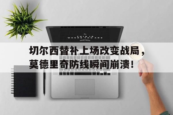官方网站-切尔西替补上场改变战局，莫德里奇防线瞬间崩溃！-官方网站