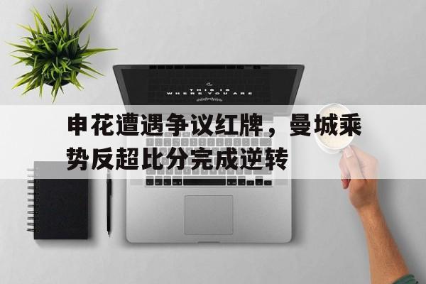 半岛体育app-申花遭遇争议红牌，曼城乘势反超比分完成逆转申花转会曼联-半岛体育app