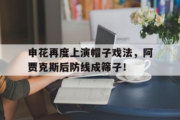 官方网站-申花再度上演帽子戏法，阿贾克斯后防线成筛子！柯洁为什么是公认世界第一人-官方网站