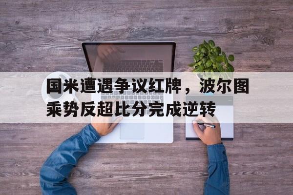 官方网站-国米遭遇争议红牌，波尔图乘势反超比分完成逆转-官方网站