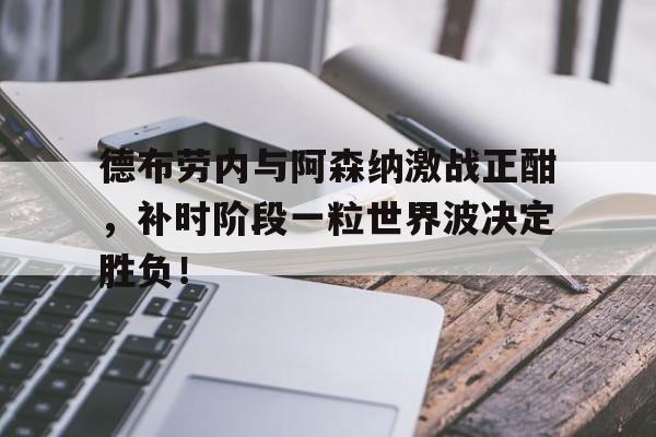 半岛体育app下载-德布劳内与阿森纳激战正酣，补时阶段一粒世界波决定胜负！-半岛体育app下载