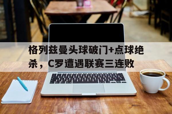半岛体育app-格列兹曼头球破门+点球绝杀，C罗遭遇联赛三连败梅西任意球绝杀图片-半岛体育app
