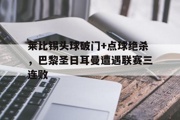 半岛体育app-莱比锡头球破门+点球绝杀，巴黎圣日耳曼遭遇联赛三连败欧冠莱比锡巴黎-半岛体育app