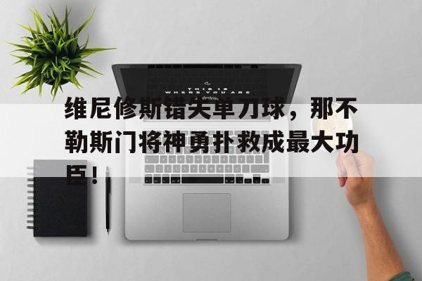 半岛体育app下载-维尼修斯错失单刀球，那不勒斯门将神勇扑救成最大功臣！-半岛体育app下载