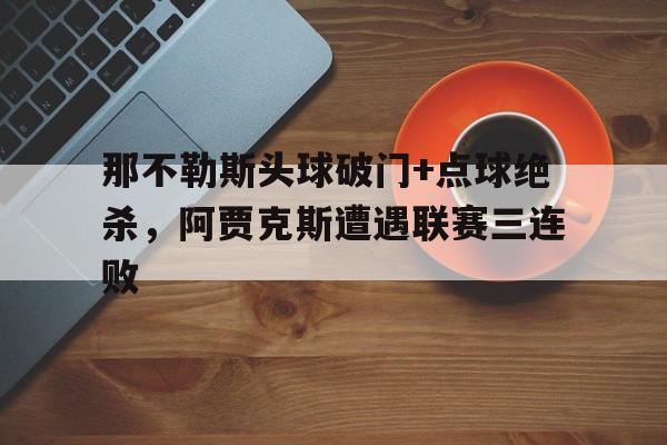 半岛体育app-那不勒斯头球破门+点球绝杀，阿贾克斯遭遇联赛三连败2077战猪杀不杀有啥区别-半岛体育app