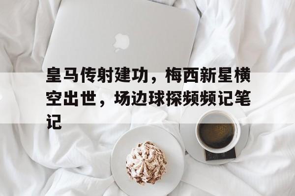 半岛体育app下载-皇马传射建功，梅西新星横空出世，场边球探频频记笔记皇马对塞尔塔全场比赛视频-半岛体育app下载
