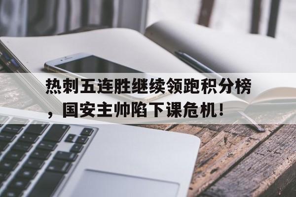 半岛体育app-热刺五连胜继续领跑积分榜，国安主帅陷下课危机！-半岛体育app