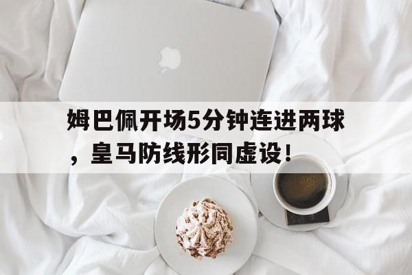 半岛体育app下载-姆巴佩开场5分钟连进两球，皇马防线形同虚设！-半岛体育app下载