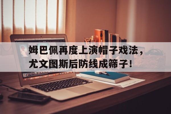 体育娱乐-姆巴佩再度上演帽子戏法，尤文图斯后防线成筛子！姆巴佩 尤文-体育娱乐