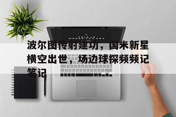 半岛体育app下载-波尔图传射建功，国米新星横空出世，场边球探频频记笔记-半岛体育app下载