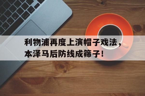 体育娱乐-利物浦再度上演帽子戏法，本泽马后防线成筛子！本泽马利物浦进球-体育娱乐