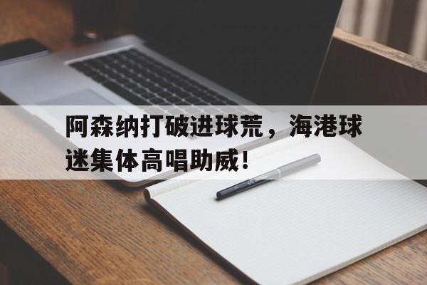 阿森纳打破进球荒，海港球迷集体高唱助威！