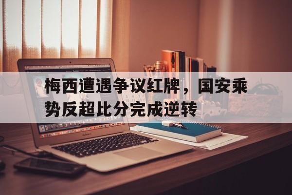 体育娱乐-梅西遭遇争议红牌，国安乘势反超比分完成逆转-体育娱乐