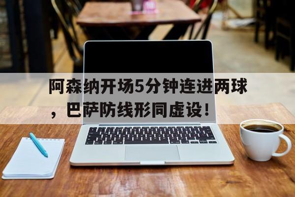 阿森纳开场5分钟连进两球，巴萨防线形同虚设！