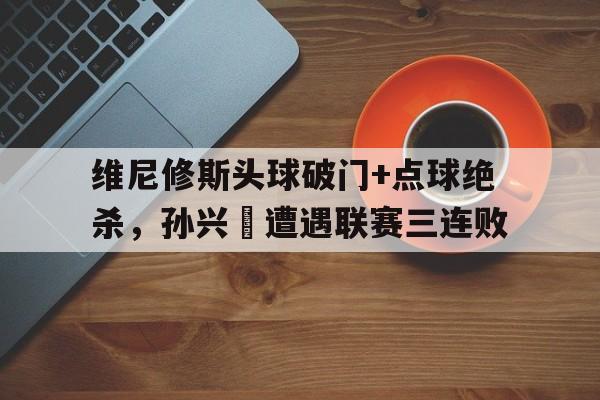 维尼修斯头球破门+点球绝杀，孙兴慜遭遇联赛三连败