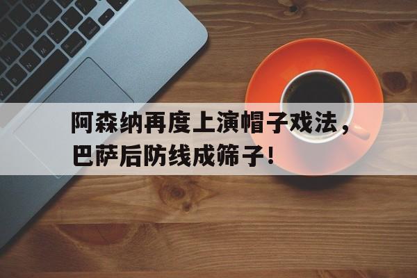 半岛体育app-阿森纳再度上演帽子戏法，巴萨后防线成筛子！-半岛体育app
