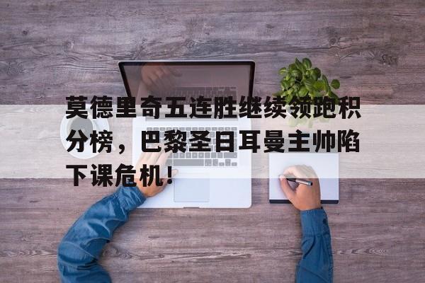 官方网站-莫德里奇五连胜继续领跑积分榜，巴黎圣日耳曼主帅陷下课危机！-官方网站