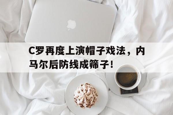 官方网站-C罗再度上演帽子戏法，内马尔后防线成筛子！-官方网站