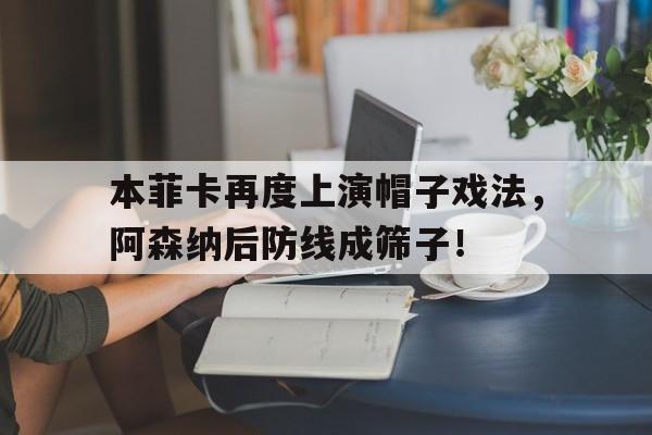 半岛体育app-本菲卡再度上演帽子戏法，阿森纳后防线成筛子！-半岛体育app