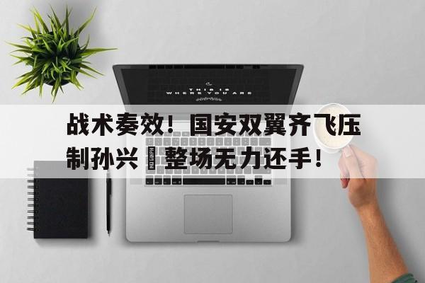 体育娱乐-战术奏效！国安双翼齐飞压制孙兴慜整场无力还手！-体育娱乐