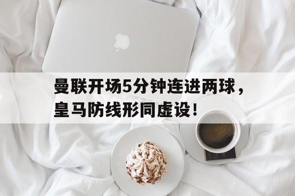 半岛体育app-曼联开场5分钟连进两球，皇马防线形同虚设！-半岛体育app